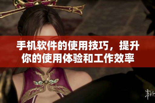 手机软件的使用技巧，提升你的使用体验和工作效率