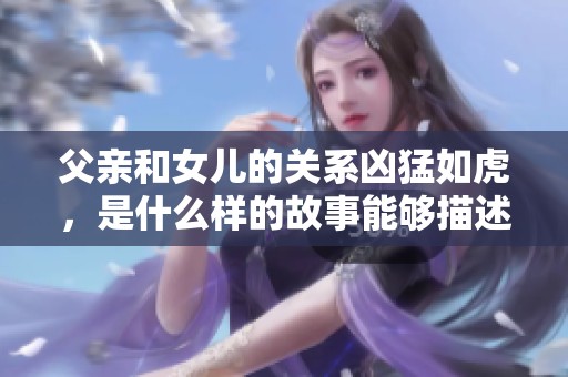 父亲和女儿的关系凶猛如虎，是什么样的故事能够描述她们的情感呢