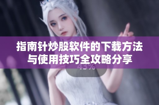 指南针炒股软件的下载方法与使用技巧全攻略分享
