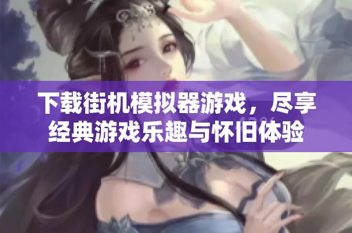 下载街机模拟器游戏，尽享经典游戏乐趣与怀旧体验