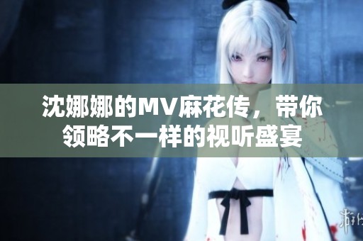 沈娜娜的MV麻花传，带你领略不一样的视听盛宴