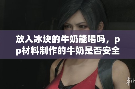 放入冰块的牛奶能喝吗，pp材料制作的牛奶是否安全饮用