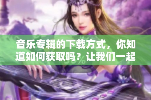 音乐专辑的下载方式，你知道如何获取吗？让我们一起探讨吧！