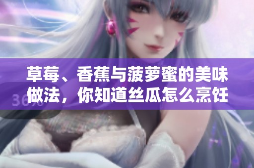 草莓、香蕉与菠萝蜜的美味做法，你知道丝瓜怎么烹饪吗？
