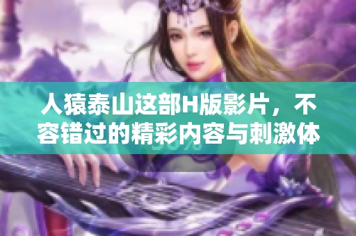人猿泰山这部H版影片，不容错过的精彩内容与刺激体验一定会让你惊艳！