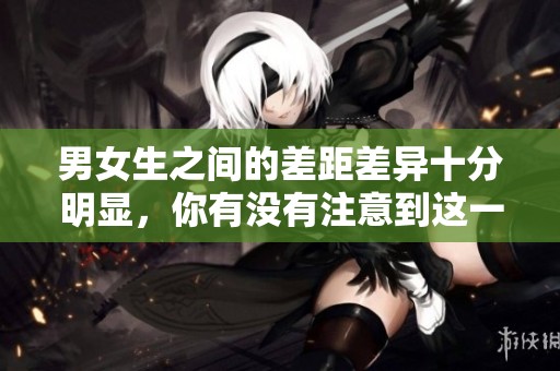 男女生之间的差距差异十分明显，你有没有注意到这一点呢