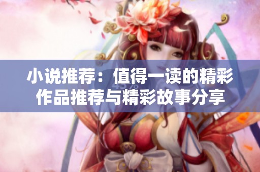 小说推荐：值得一读的精彩作品推荐与精彩故事分享