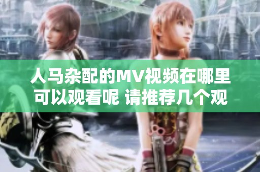 人马杂配的MV视频在哪里可以观看呢 请推荐几个观看的平台和链接