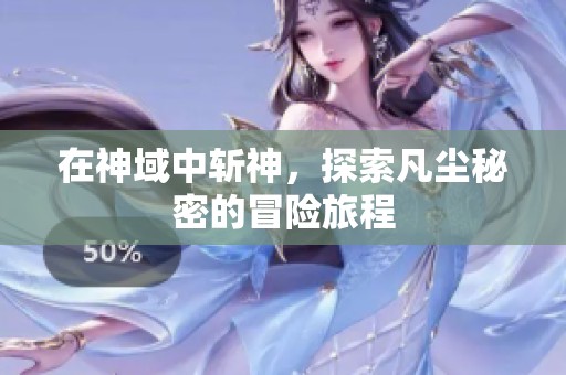 在神域中斩神，探索凡尘秘密的冒险旅程