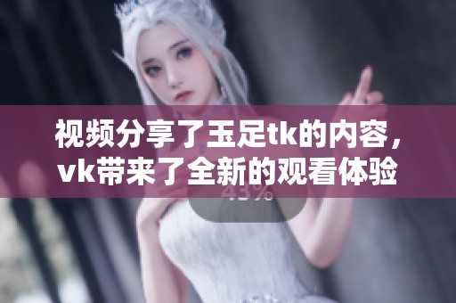 视频分享了玉足tk的内容，vk带来了全新的观看体验请点击观看