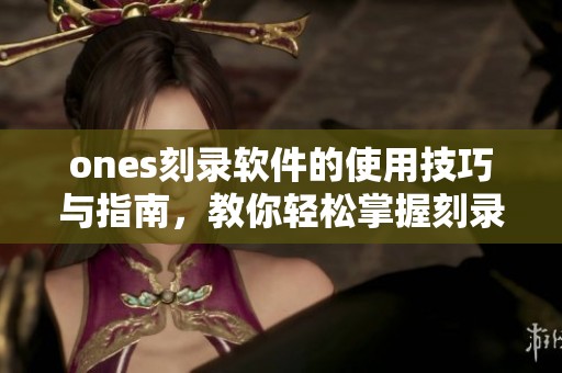 ones刻录软件的使用技巧与指南，教你轻松掌握刻录技术与功能