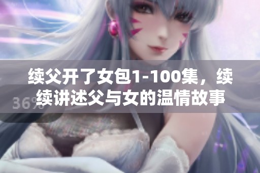 续父开了女包1-100集，续续讲述父与女的温情故事