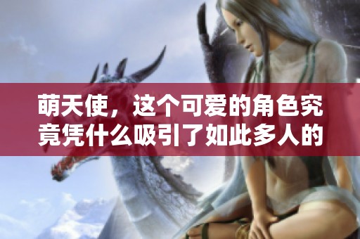 萌天使，这个可爱的角色究竟凭什么吸引了如此多人的关注与喜爱呢