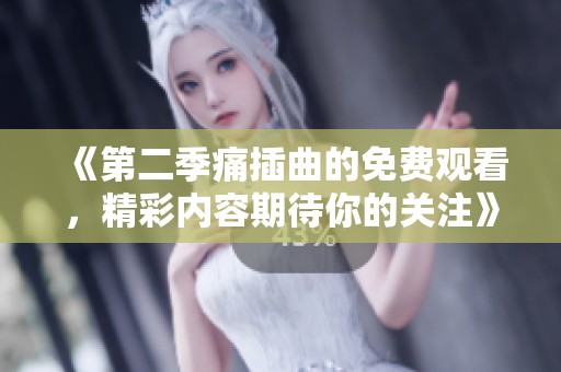 《第二季痛插曲的免费观看，精彩内容期待你的关注》