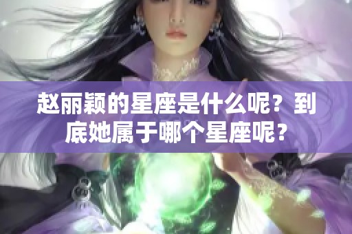赵丽颖的星座是什么呢？到底她属于哪个星座呢？