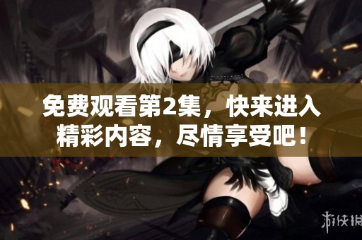 免费观看第2集，快来进入精彩内容，尽情享受吧！