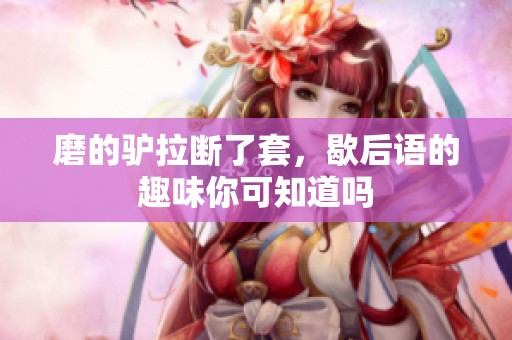 磨的驴拉断了套，歇后语的趣味你可知道吗