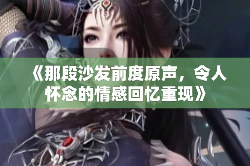 《那段沙发前度原声，令人怀念的情感回忆重现》