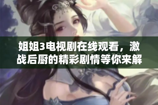 姐姐3电视剧在线观看，激战后厨的精彩剧情等你来解锁