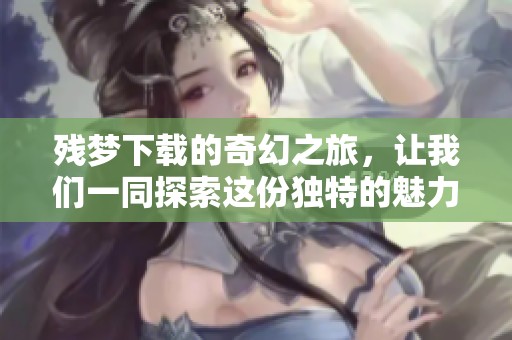 残梦下载的奇幻之旅，让我们一同探索这份独特的魅力