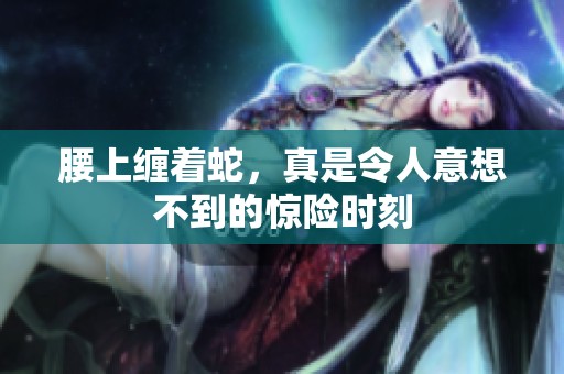 腰上缠着蛇，真是令人意想不到的惊险时刻