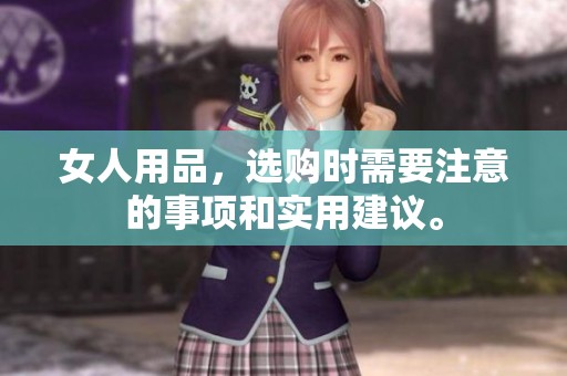 女人用品，选购时需要注意的事项和实用建议。