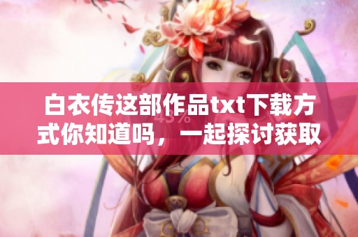 白衣传这部作品txt下载方式你知道吗，一起探讨获取的方法吧