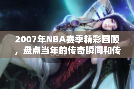 2007年NBA赛季精彩回顾，盘点当年的传奇瞬间和传奇球星表现
