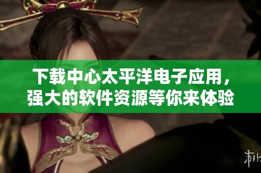 下载中心太平洋电子应用，强大的软件资源等你来体验！