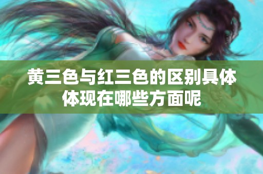 黄三色与红三色的区别具体体现在哪些方面呢