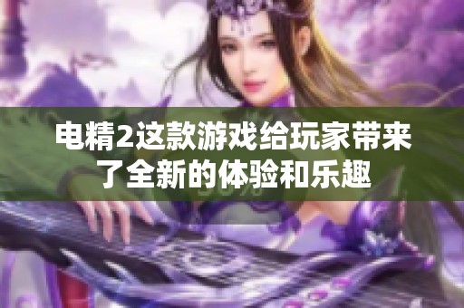 电精2这款游戏给玩家带来了全新的体验和乐趣