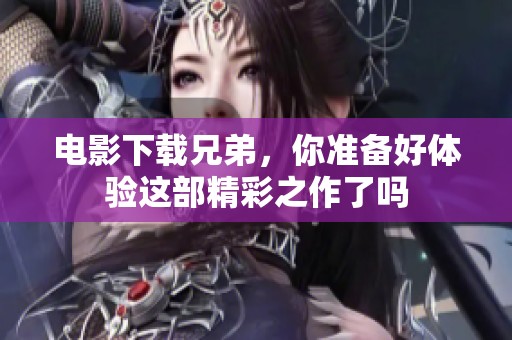 电影下载兄弟，你准备好体验这部精彩之作了吗