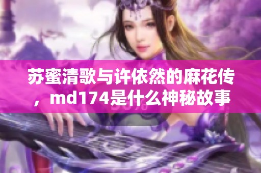 苏蜜清歌与许依然的麻花传，md174是什么神秘故事呢