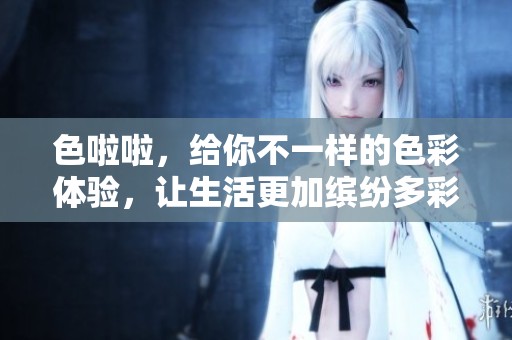 色啦啦，给你不一样的色彩体验，让生活更加缤纷多彩！