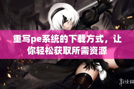重写pe系统的下载方式，让你轻松获取所需资源