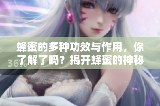 蜂蜜的多种功效与作用，你了解了吗？揭开蜂蜜的神秘面纱与益处！