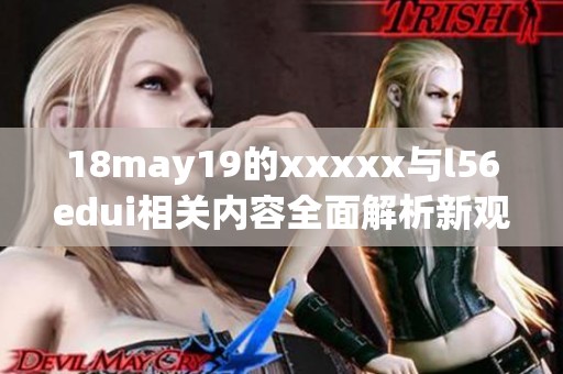 18may19的xxxxx与l56edui相关内容全面解析新观点