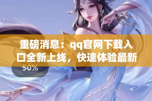 重磅消息：qq官网下载入口全新上线，快速体验最新功能与服务