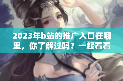 2023年b站的推广入口在哪里，你了解过吗？一起看看吧！