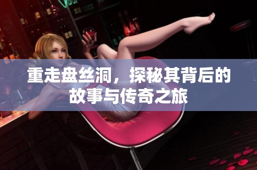 重走盘丝洞，探秘其背后的故事与传奇之旅