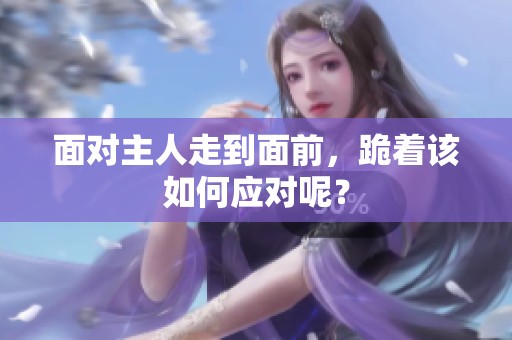 面对主人走到面前，跪着该如何应对呢？