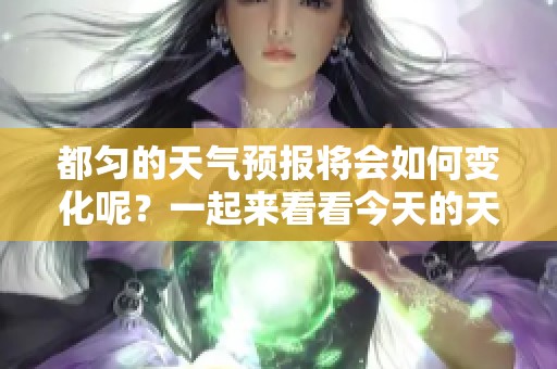 都匀的天气预报将会如何变化呢？一起来看看今天的天气情况吧！
