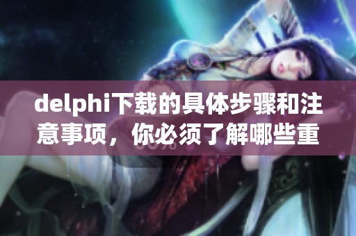 delphi下载的具体步骤和注意事项，你必须了解哪些重要信息呢
