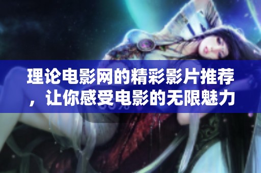 理论电影网的精彩影片推荐，让你感受电影的无限魅力与深度解析