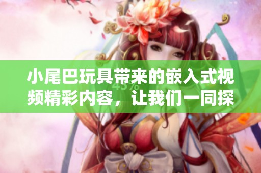 小尾巴玩具带来的嵌入式视频精彩内容，让我们一同探索吧