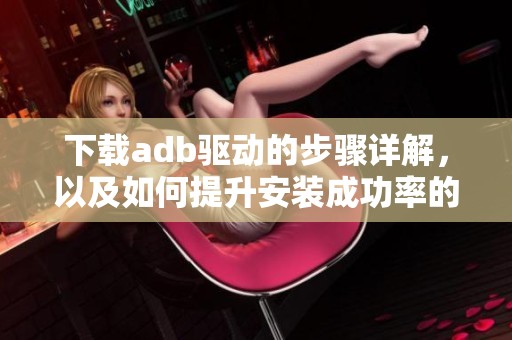 下载adb驱动的步骤详解，以及如何提升安装成功率的方法