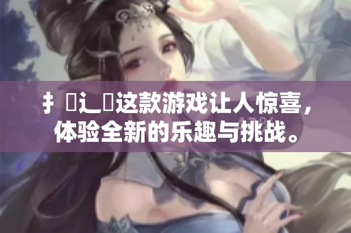 扌喿辶畐这款游戏让人惊喜，体验全新的乐趣与挑战。