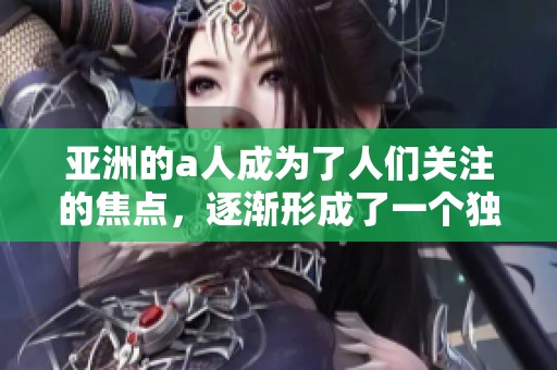 亚洲的a人成为了人们关注的焦点，逐渐形成了一个独特的****文化。