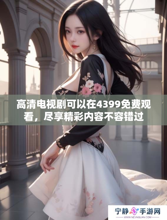 高清电视剧可以在4399免费观看，尽享精彩内容不容错过