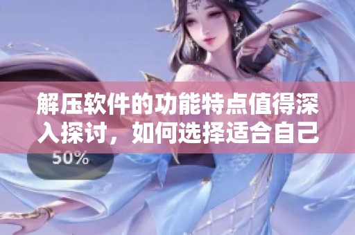 解压软件的功能特点值得深入探讨，如何选择适合自己的优质解压软件呢